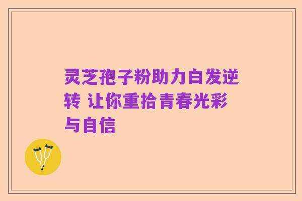 灵芝孢子粉助力白发逆转 让你重拾青春光彩与自信
