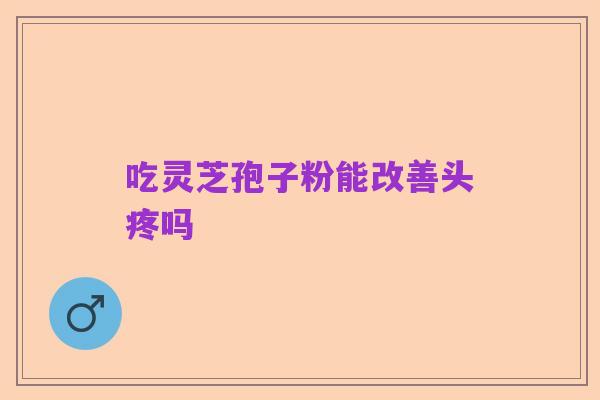 吃灵芝孢子粉能改善头疼吗