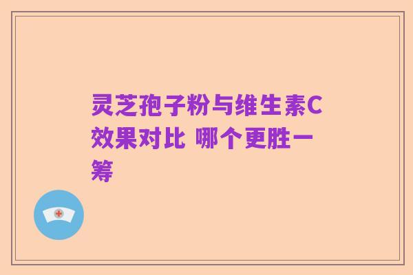 灵芝孢子粉与维生素C效果对比 哪个更胜一筹