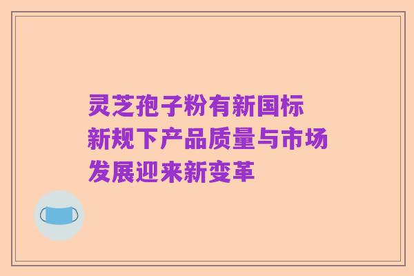 灵芝孢子粉有新国标 新规下产品质量与市场发展迎来新变革