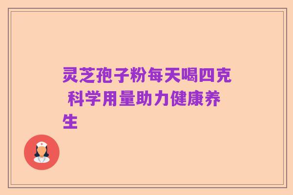 灵芝孢子粉每天喝四克 科学用量助力健康养生
