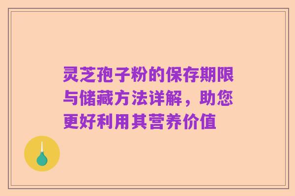 灵芝孢子粉的保存期限与储藏方法详解，助您更好利用其营养价值