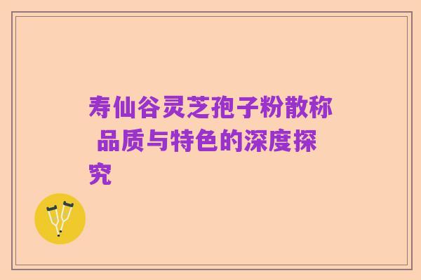 寿仙谷灵芝孢子粉散称 品质与特色的深度探究