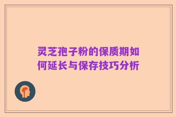 灵芝孢子粉的保质期如何延长与保存技巧分析