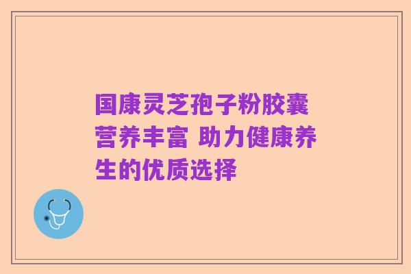 国康灵芝孢子粉胶囊 营养丰富 助力健康养生的优质选择