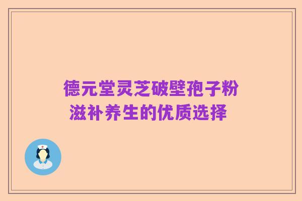 德元堂灵芝破壁孢子粉 滋补养生的优质选择