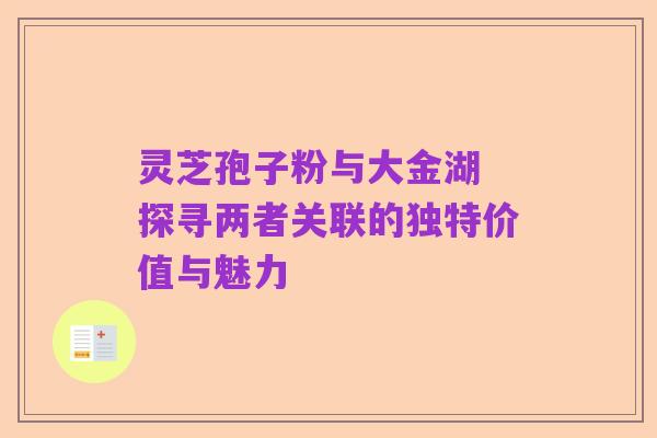 灵芝孢子粉与大金湖 探寻两者关联的独特价值与魅力