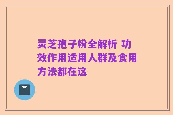 灵芝孢子粉全解析 功效作用适用人群及食用方法都在这