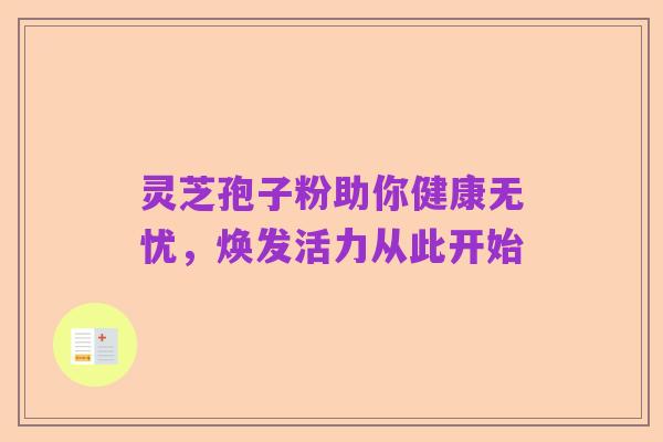 灵芝孢子粉助你健康无忧，焕发活力从此开始