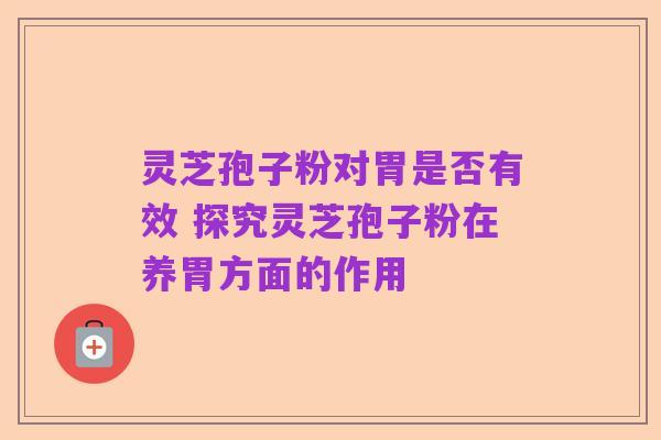 灵芝孢子粉对胃是否有效 探究灵芝孢子粉在养胃方面的作用