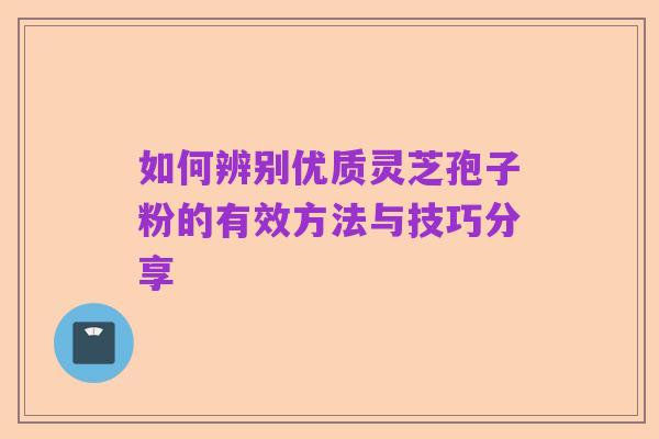 如何辨别优质灵芝孢子粉的有效方法与技巧分享