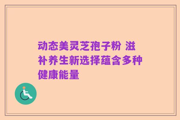 动态美灵芝孢子粉 滋补养生新选择蕴含多种健康能量