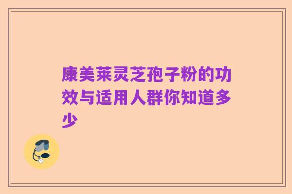 康美莱灵芝孢子粉的功效与适用人群你知道多少