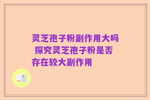 灵芝孢子粉副作用大吗 探究灵芝孢子粉是否存在较大副作用