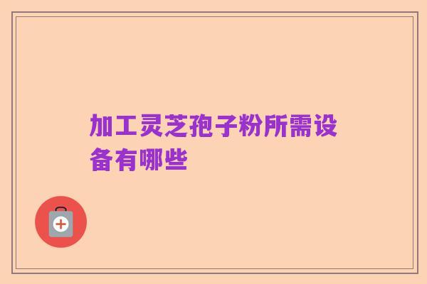 加工灵芝孢子粉所需设备有哪些
