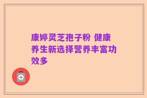 康婷灵芝孢子粉 健康养生新选择营养丰富功效多