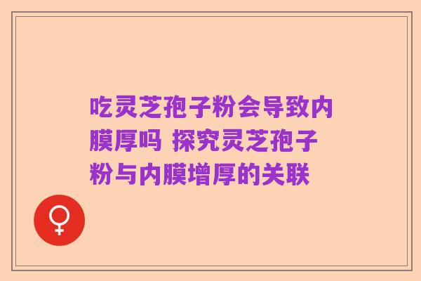 吃灵芝孢子粉会导致内膜厚吗 探究灵芝孢子粉与内膜增厚的关联
