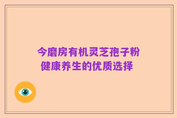 今磨房有机灵芝孢子粉 健康养生的优质选择
