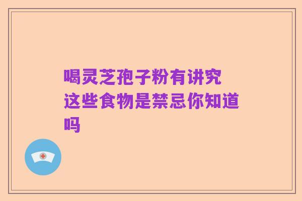 喝灵芝孢子粉有讲究 这些食物是禁忌你知道吗