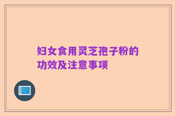 妇女食用灵芝孢子粉的功效及注意事项