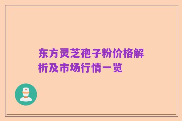 东方灵芝孢子粉价格解析及市场行情一览