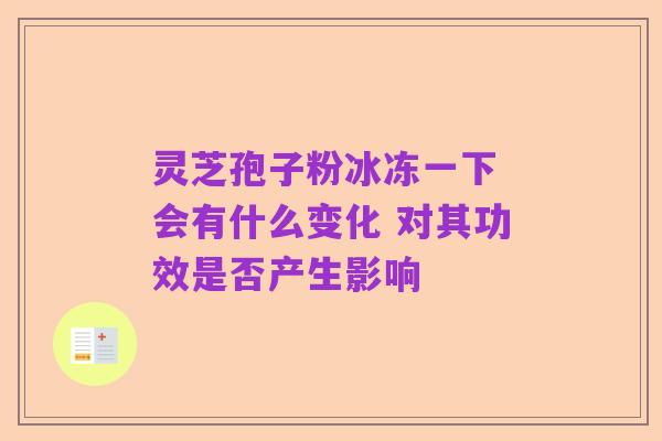 灵芝孢子粉冰冻一下 会有什么变化 对其功效是否产生影响