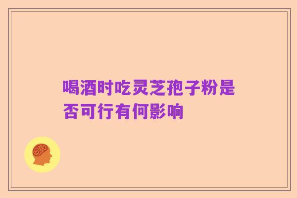 喝酒时吃灵芝孢子粉是否可行有何影响