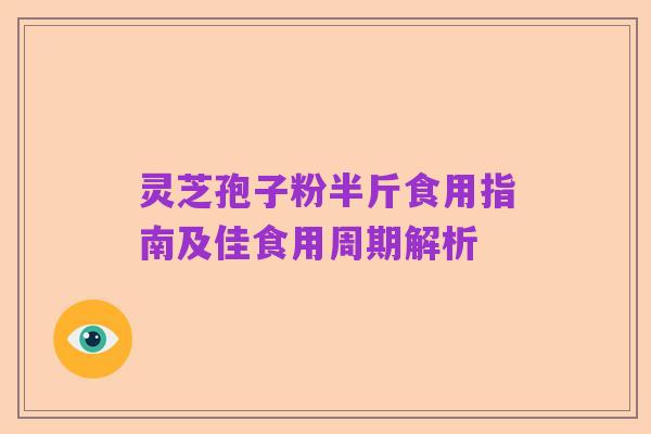 灵芝孢子粉半斤食用指南及佳食用周期解析