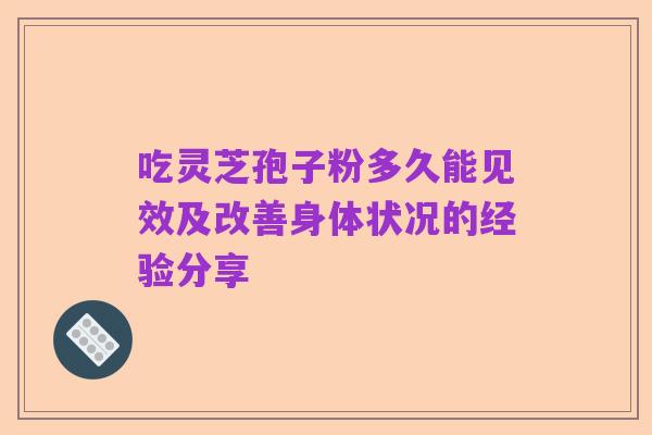 吃灵芝孢子粉多久能见效及改善身体状况的经验分享