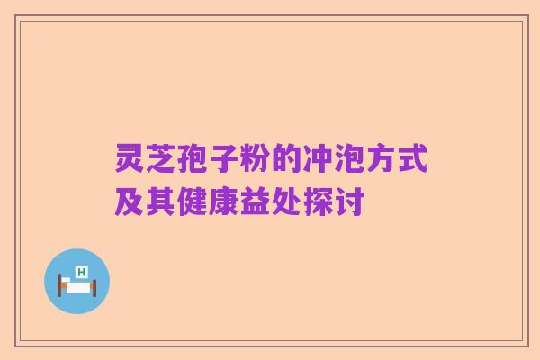 灵芝孢子粉的冲泡方式及其健康益处探讨
