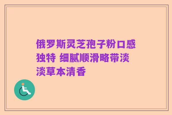 俄罗斯灵芝孢子粉口感独特 细腻顺滑略带淡淡草本清香