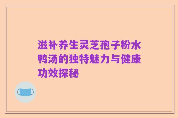 滋补养生灵芝孢子粉水鸭汤的独特魅力与健康功效探秘