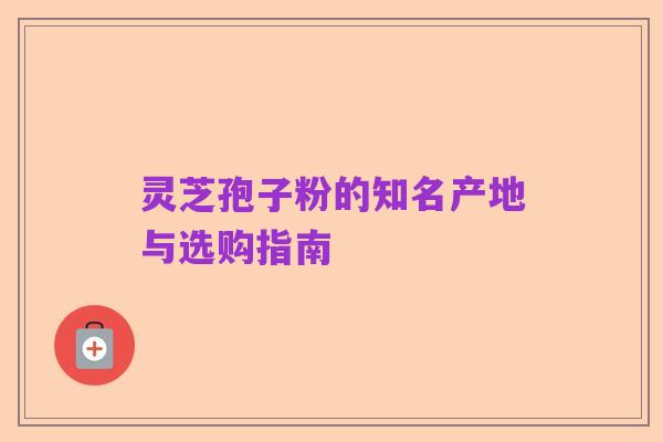 灵芝孢子粉的知名产地与选购指南