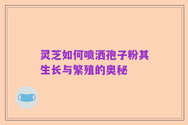 灵芝如何喷洒孢子粉其生长与繁殖的奥秘