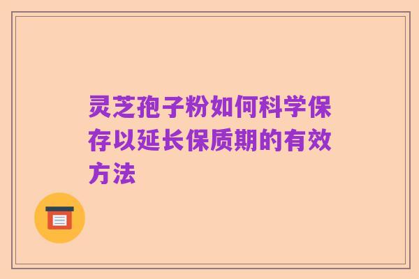 灵芝孢子粉如何科学保存以延长保质期的有效方法