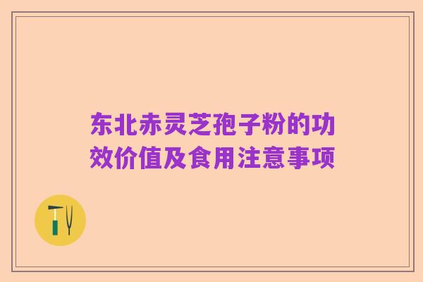 东北赤灵芝孢子粉的功效价值及食用注意事项