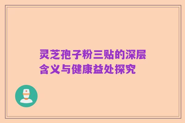 灵芝孢子粉三贴的深层含义与健康益处探究