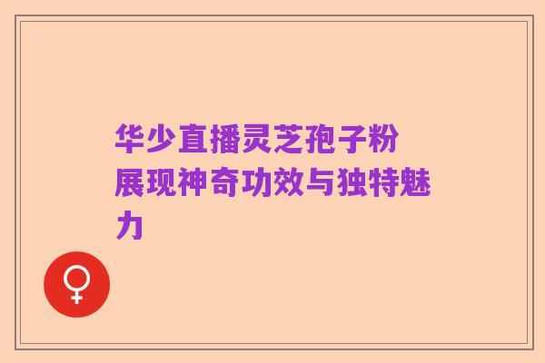 华少直播灵芝孢子粉 展现神奇功效与独特魅力