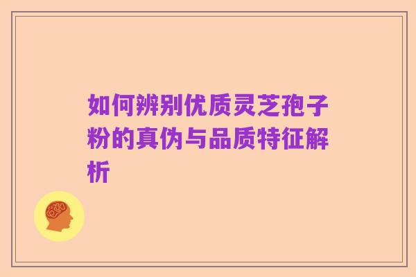 如何辨别优质灵芝孢子粉的真伪与品质特征解析