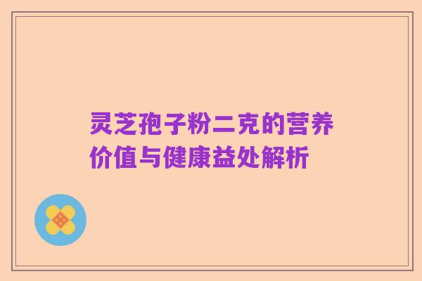 灵芝孢子粉二克的营养价值与健康益处解析