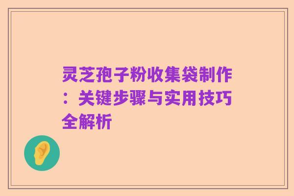 灵芝孢子粉收集袋制作：关键步骤与实用技巧全解析