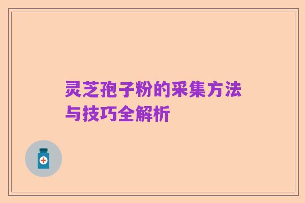 灵芝孢子粉的采集方法与技巧全解析