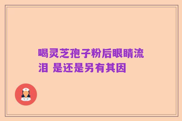 喝灵芝孢子粉后眼睛流泪 是还是另有其因