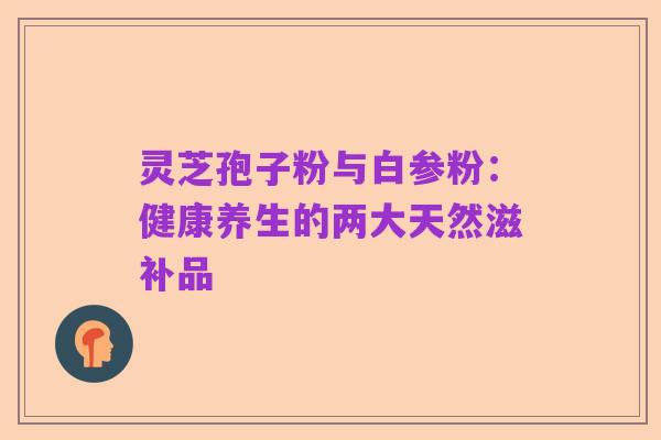 灵芝孢子粉与白参粉:健康养生的两大天然滋补品