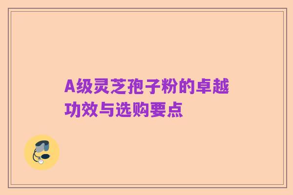A级灵芝孢子粉的卓越功效与选购要点