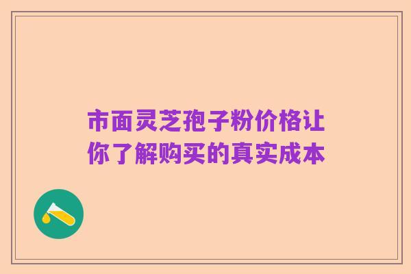 市面灵芝孢子粉价格让你了解购买的真实成本