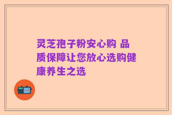灵芝孢子粉安心购 品质保障让您放心选购健康养生之选