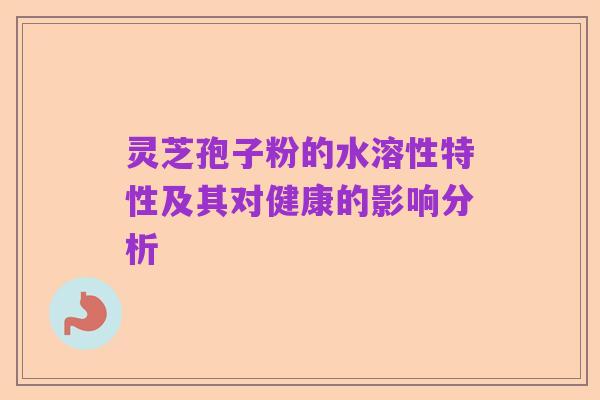 灵芝孢子粉的水溶性特性及其对健康的影响分析