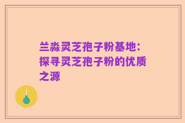 兰淼灵芝孢子粉基地:探寻灵芝孢子粉的优质之源