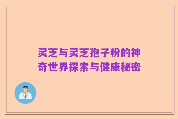 灵芝与灵芝孢子粉的神奇世界探索与健康秘密